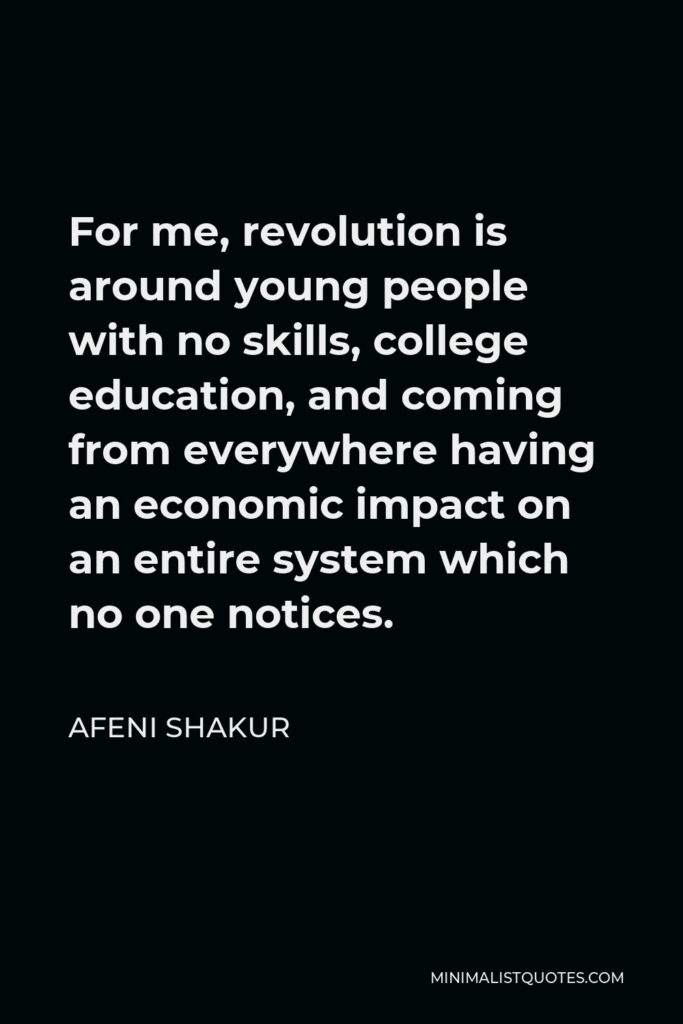 Afeni Shakur Quote - For me, revolution is around young people with no skills, college education, and coming from everywhere having an economic impact on an entire system which no one notices.