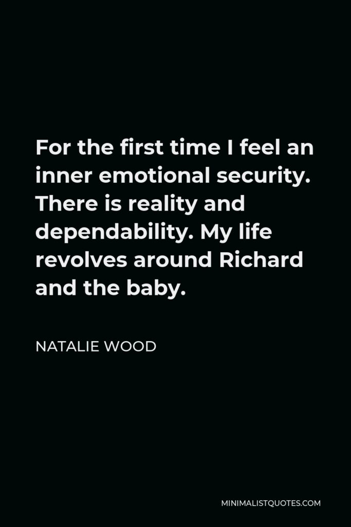 Natalie Wood Quote - For the first time I feel an inner emotional security. There is reality and dependability. My life revolves around Richard and the baby.