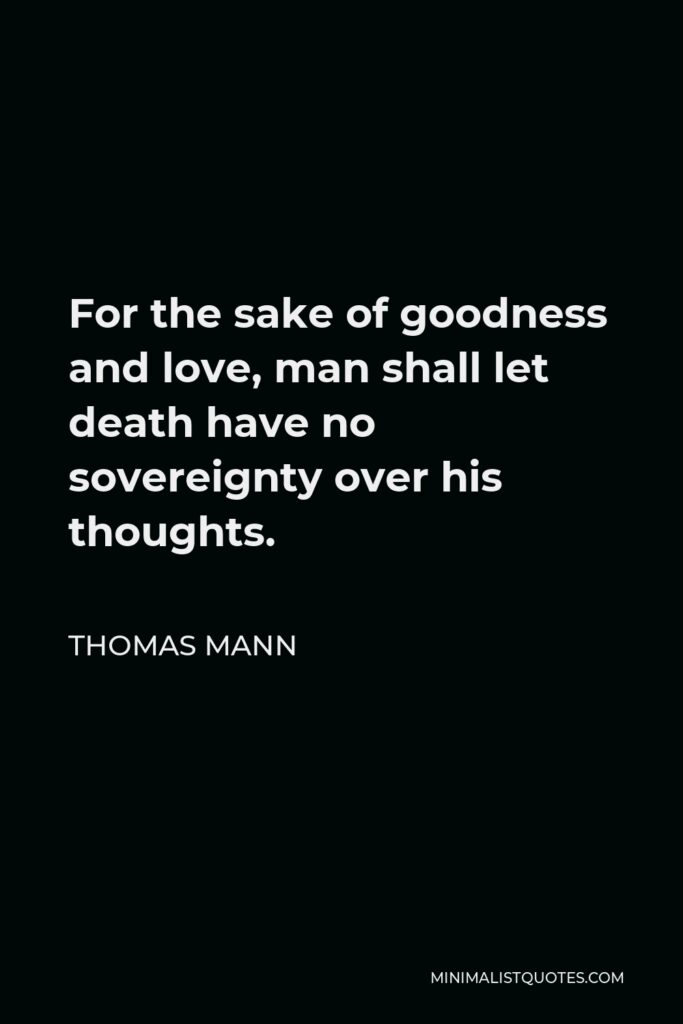 Thomas Mann Quote - For the sake of goodness and love, man shall let death have no sovereignty over his thoughts.