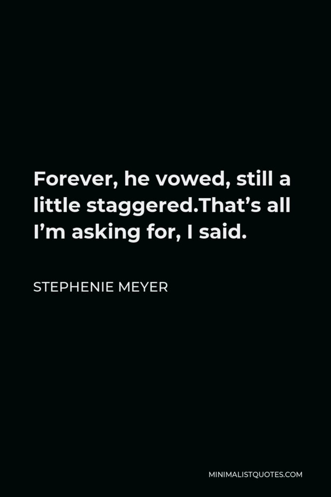 Stephenie Meyer Quote - Forever, he vowed, still a little staggered.That’s all I’m asking for, I said.