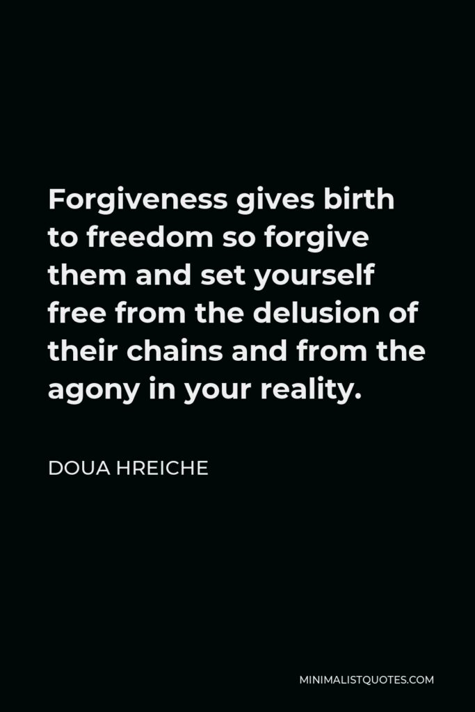 Doua Hreiche Quote - Forgiveness gives birth to freedom so forgive them and set yourself free from the delusion of their chains and from the agony in your reality.