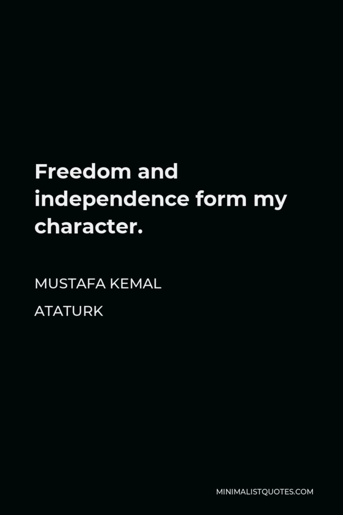 Mustafa Kemal Ataturk Quote - Freedom and independence form my character.
