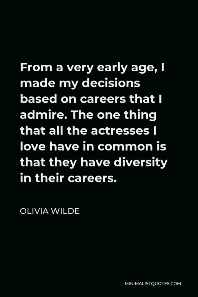 Olivia Wilde Quote - From a very early age, I made my decisions based on careers that I admire. The one thing that all the actresses I love have in common is that they have diversity in their careers.