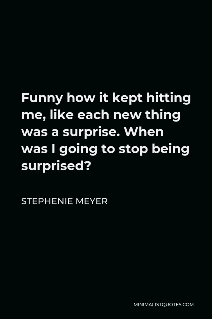 Stephenie Meyer Quote - Funny how it kept hitting me, like each new thing was a surprise. When was I going to stop being surprised?