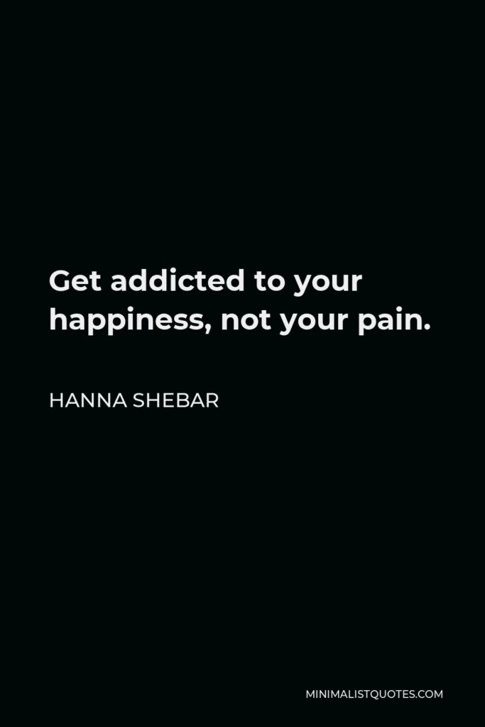 Hanna Shebar Quote - Get addicted to your happiness, not your pain.