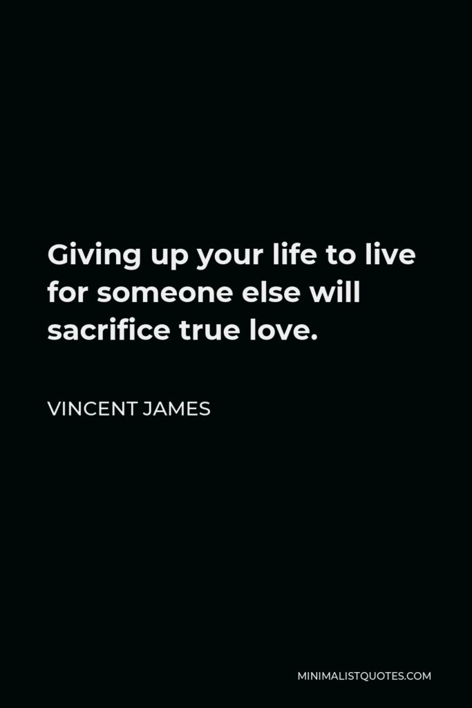 Vincent James Quote - Giving up your life to live for someone else will sacrifice true love.