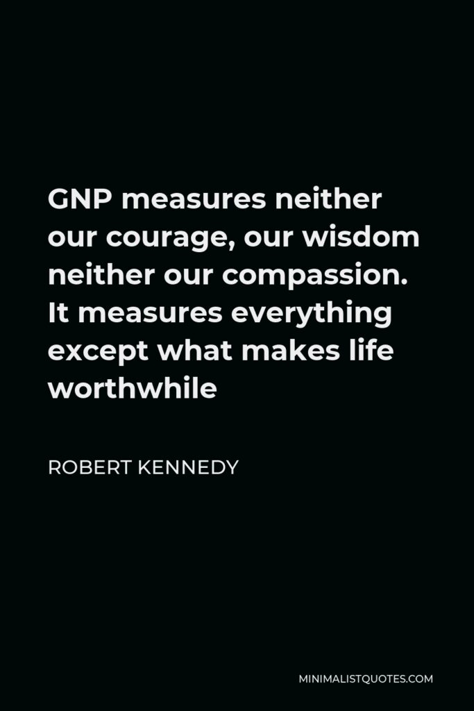 Robert Kennedy Quote - GNP measures neither our courage, our wisdom neither our compassion. It measures everything except what makes life worthwhile