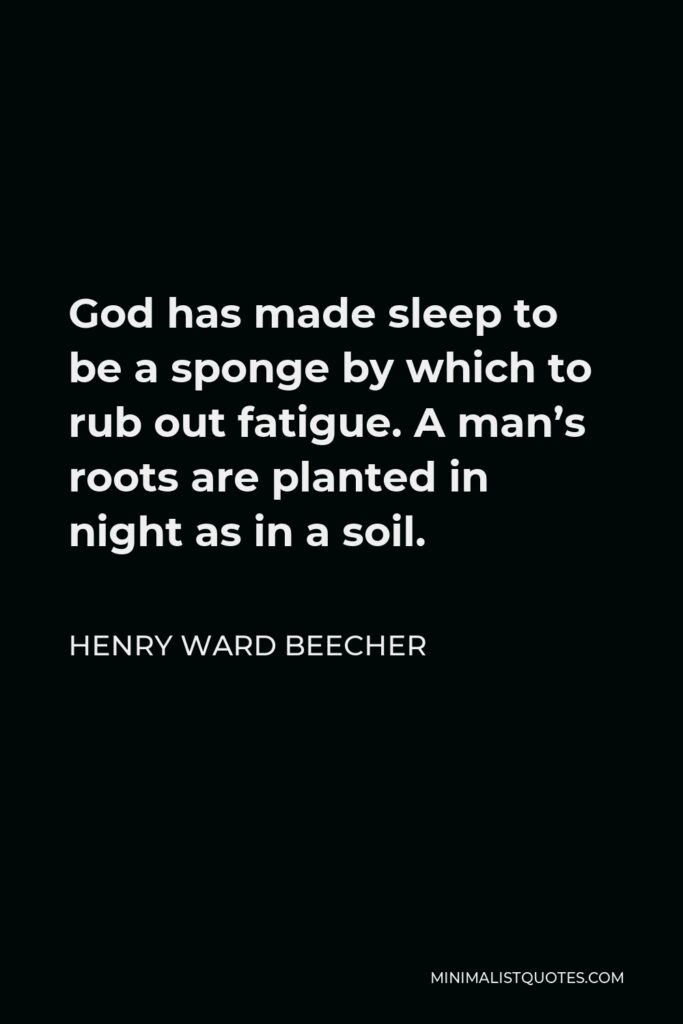 Henry Ward Beecher Quote - God has made sleep to be a sponge by which to rub out fatigue. A man’s roots are planted in night as in a soil.
