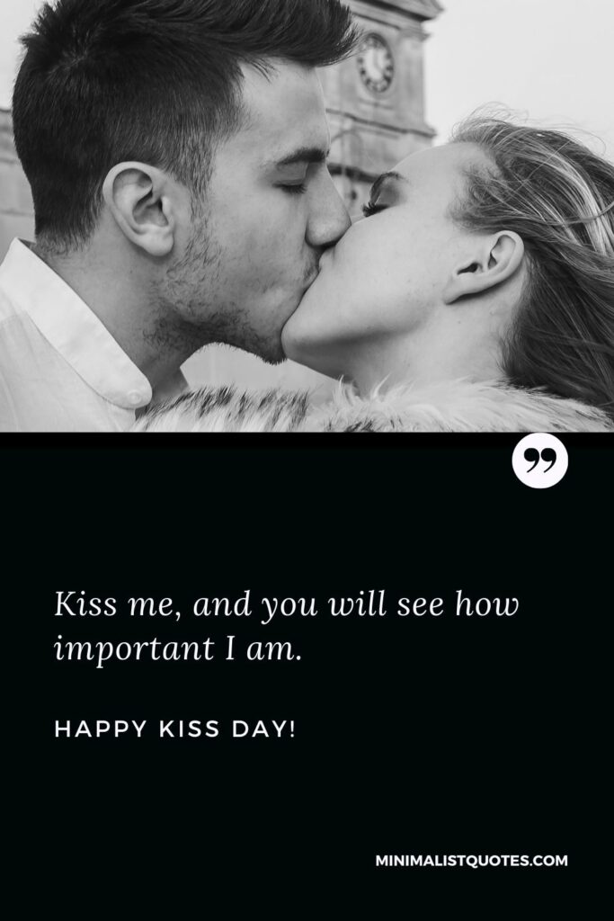 Happy kiss day quotes for husband: Kiss me, and you will see how important I am. Happy Kiss Day!