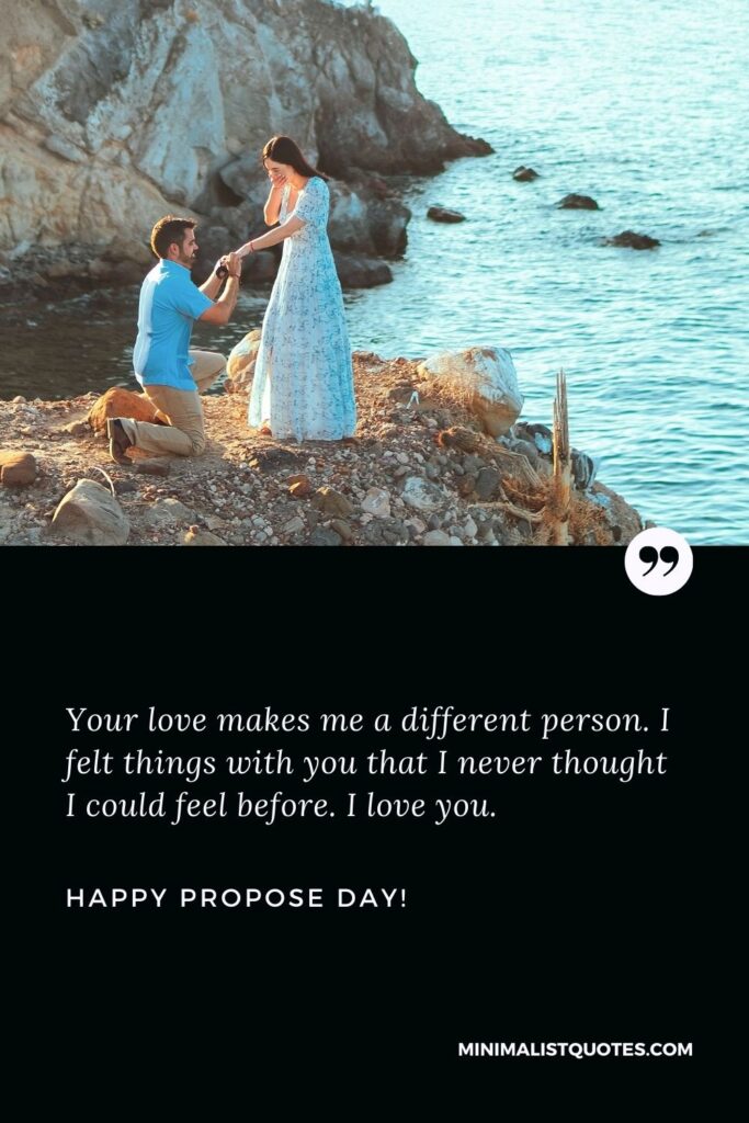 Happy propose day I love you: Your love makes me a different person. I felt things with you that I never thought I could feel before. I love you. Happy Propose Day!