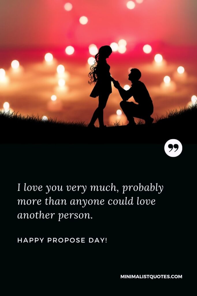 Happy propose day my love quotes: I love you very much, probably more than anyone could love another person. Happy Propose Day!