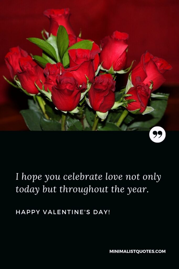 Happy valentines day greetings: I hope you celebrate love not only today but throughout the year. Happy Valentines Day!