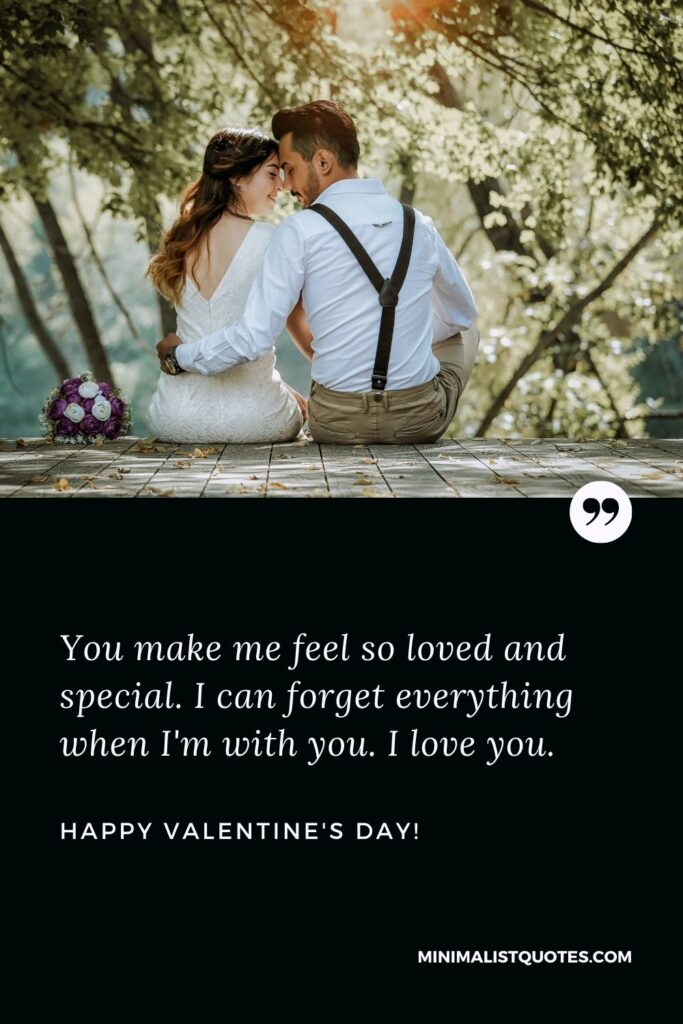 Happy valentines day quotes for husband: You make me feel so loved and special. I can forget everything when I'm with you. I love you. Happy Valentines Day!