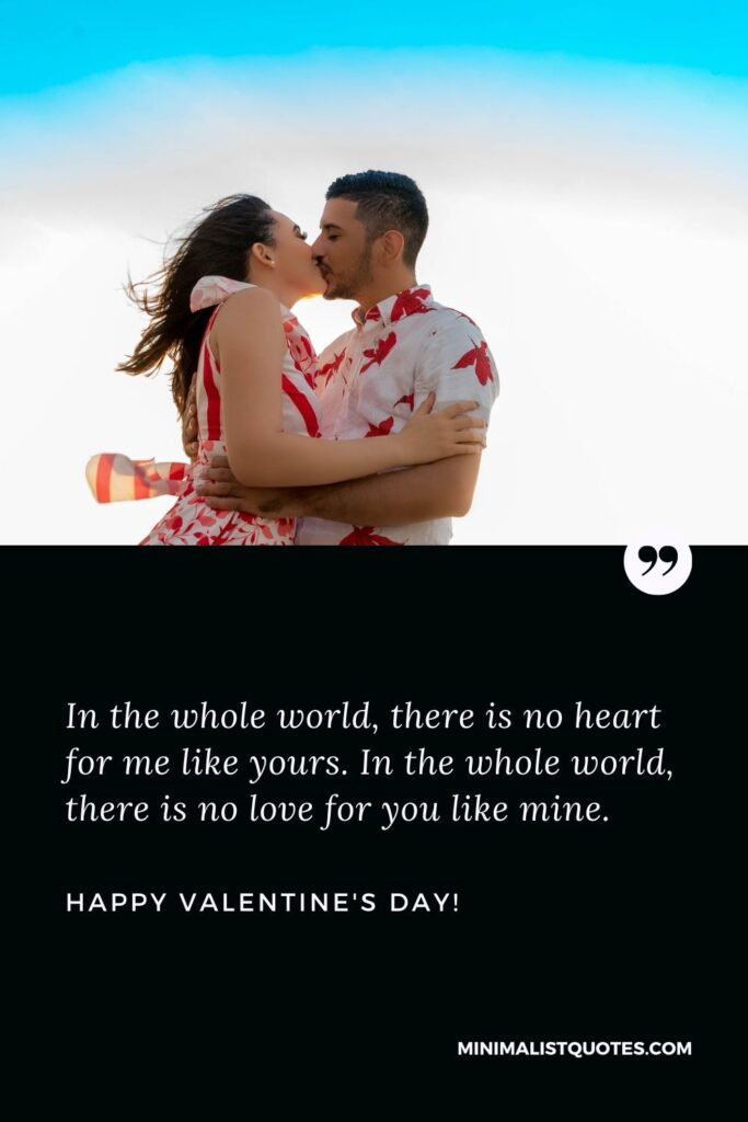 Happy valentines day wishes for boyfriend: In the whole world, there is no heart for me like yours. In the whole world, there is no love for you like mine. Happy Valentines Day!