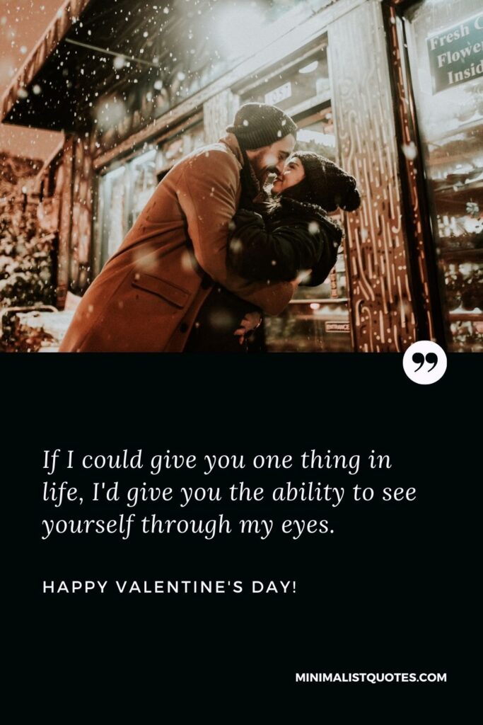 Happy valentines greetings: If I could give you one thing in life, I'd give you the ability to see yourself through my eyes. Happy Valentines Day!