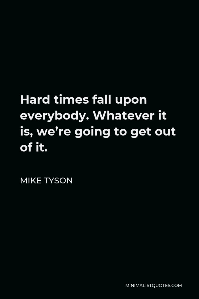 Mike Tyson Quote - Hard times fall upon everybody. Whatever it is, we’re going to get out of it.