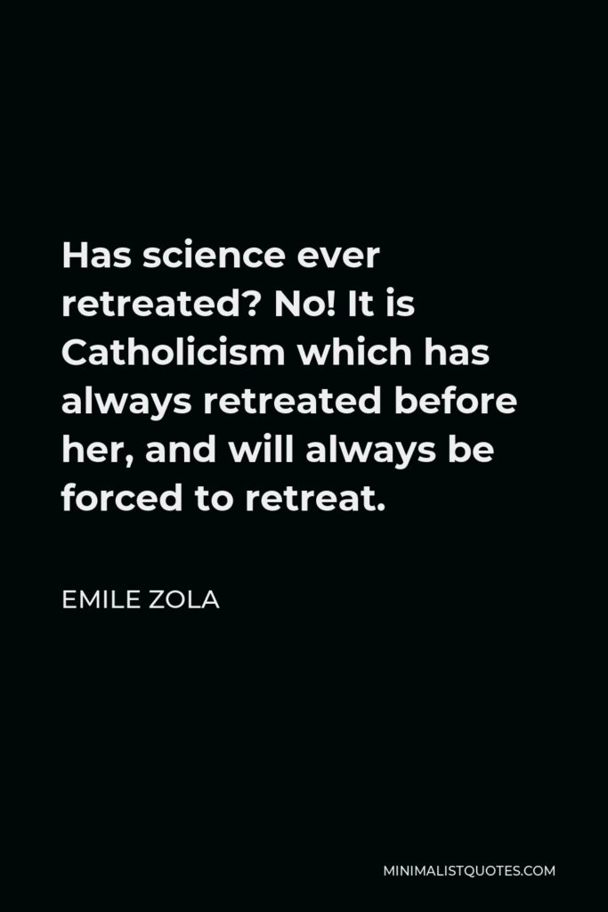 Emile Zola Quote - Has science ever retreated? No! It is Catholicism which has always retreated before her, and will always be forced to retreat.