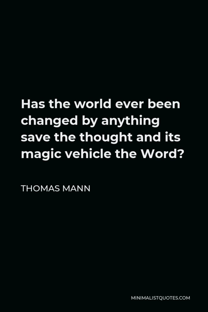 Thomas Mann Quote - Has the world ever been changed by anything save the thought and its magic vehicle the Word?