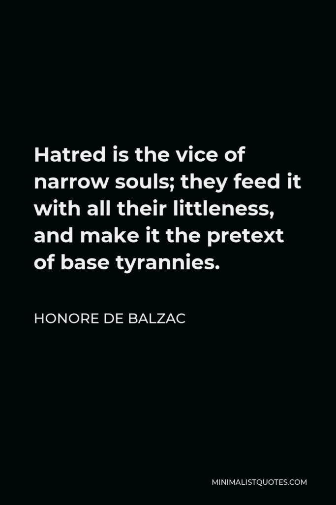 Honore de Balzac Quote - Hatred is the vice of narrow souls; they feed it with all their littleness, and make it the pretext of base tyrannies.