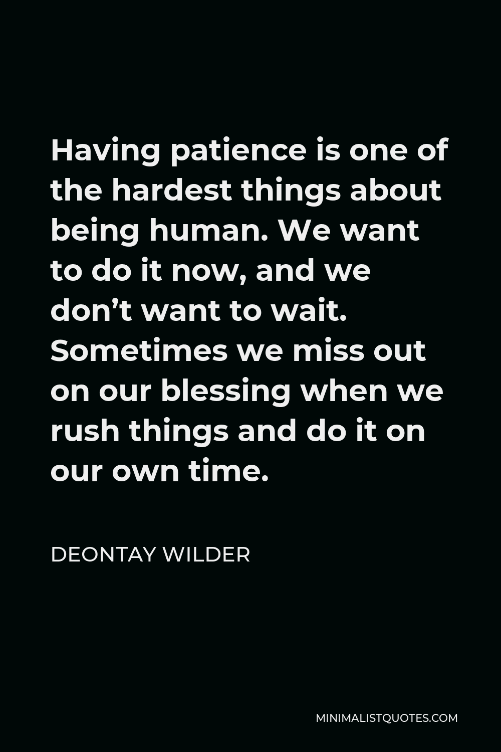 Deontay Wilder Quote - Having patience is one of the hardest things about being human. We want to do it now, and we don’t want to wait. Sometimes we miss out on our blessing when we rush things and do it on our own time.