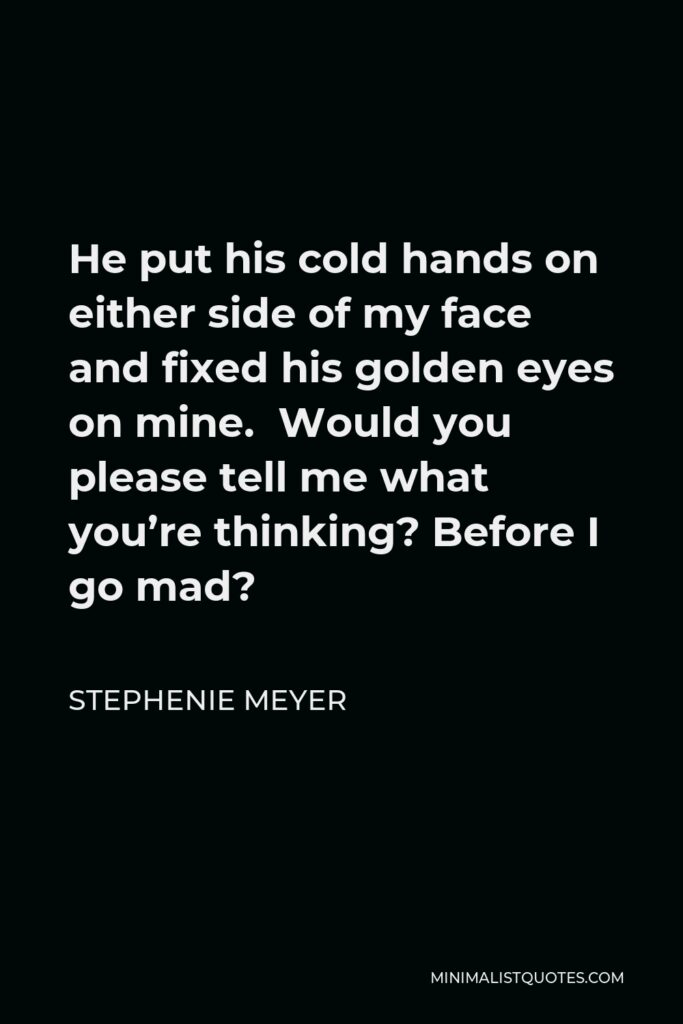 Stephenie Meyer Quote - He put his cold hands on either side of my face and fixed his golden eyes on mine. Would you please tell me what you’re thinking? Before I go mad?