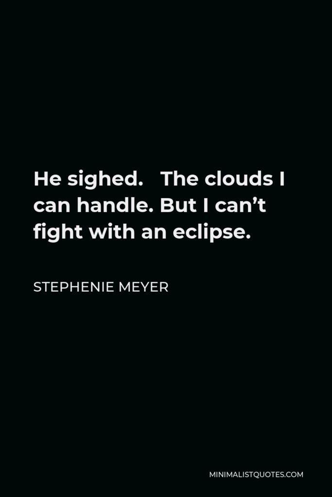 Stephenie Meyer Quote - He sighed. The clouds I can handle. But I can’t fight with an eclipse.