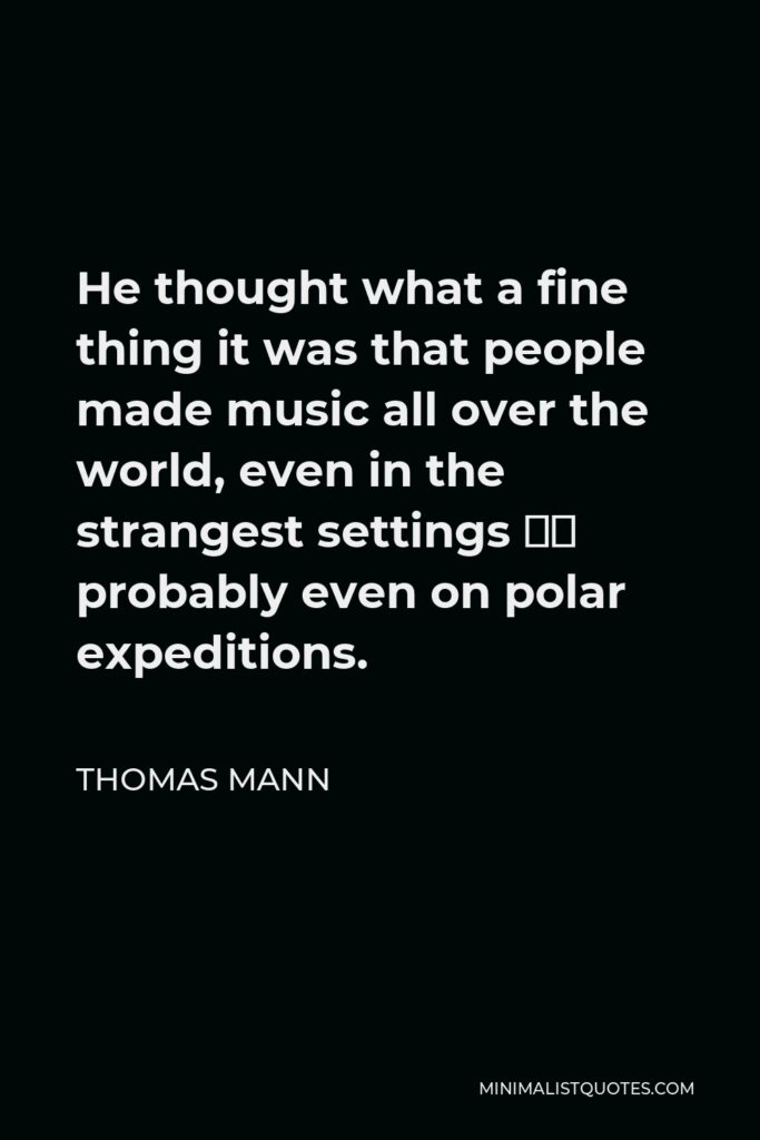 Thomas Mann Quote - He thought what a fine thing it was that people made music all over the world, even in the strangest settings – probably even on polar expeditions.