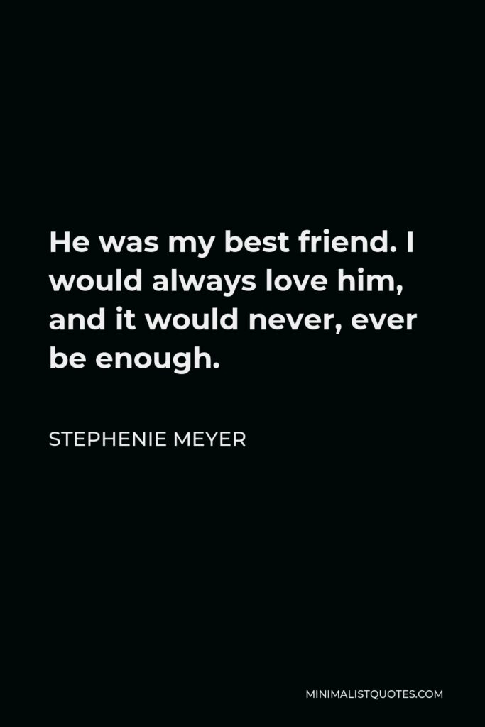 Stephenie Meyer Quote - He was my best friend. I would always love him, and it would never, ever be enough.