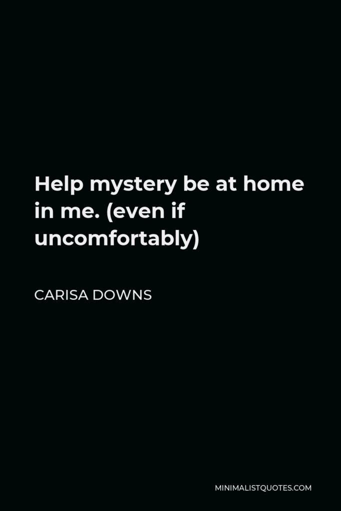 Carisa Downs Quote - Help mystery be at home in me. (even if uncomfortably)