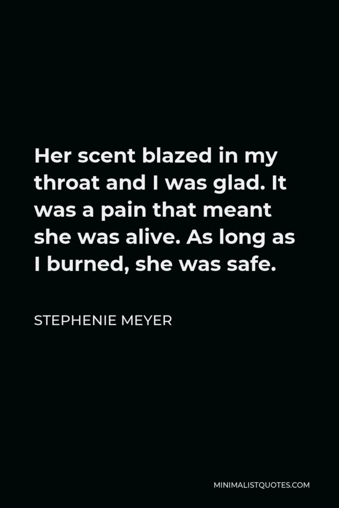 Stephenie Meyer Quote - Her scent blazed in my throat and I was glad. It was a pain that meant she was alive. As long as I burned, she was safe.