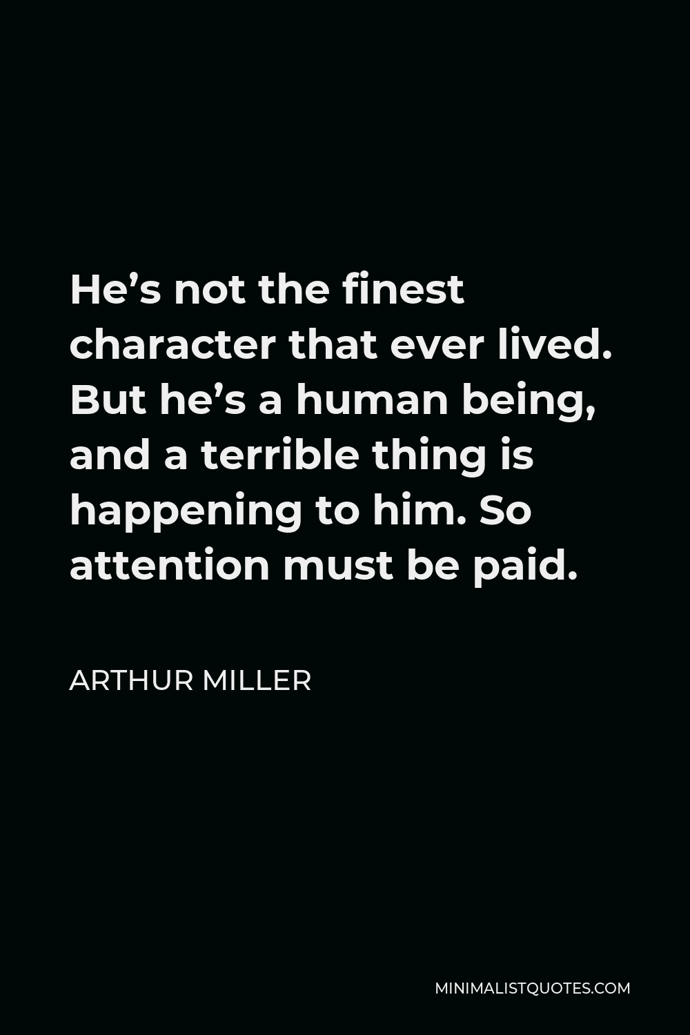 Arthur Miller Quote: He'S Not The Finest Character That Ever Lived. But  He'S A Human Being, And A Terrible Thing Is Happening To Him. So Attention  Must Be Paid.