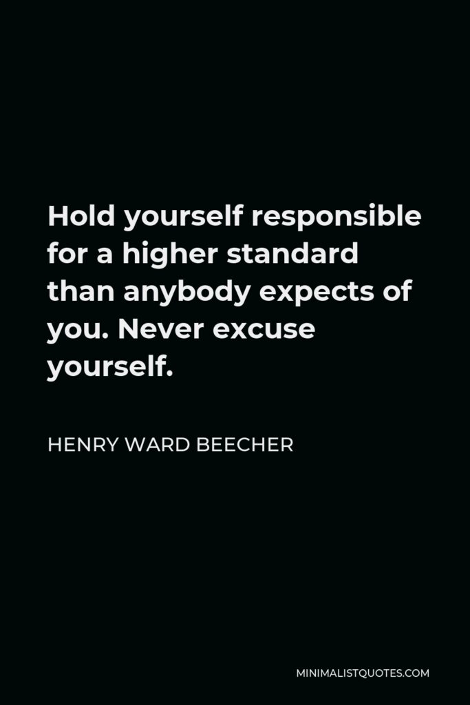 Henry Ward Beecher Quote - Hold yourself responsible for a higher standard than anybody expects of you. Never excuse yourself.