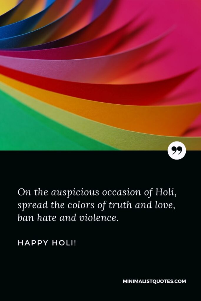Holi Greetings: On the auspicious occasion of Holi, spread the colors of truth and love, ban hate and violence. Happy Holi!