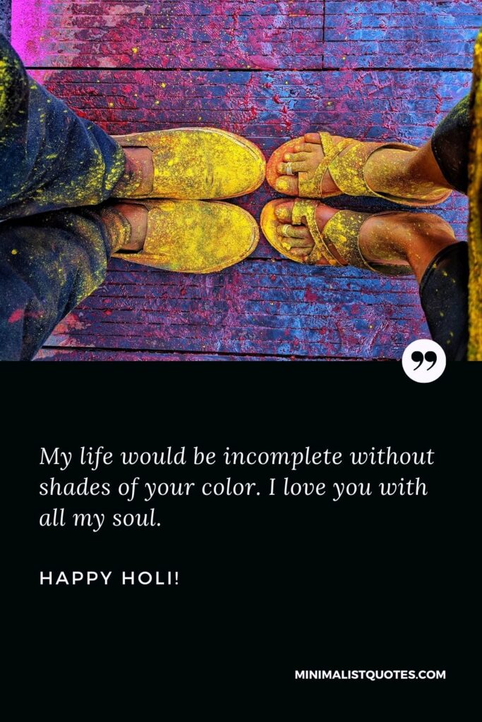 Holi wishes for love: My life would be incomplete without shades of your color. I love you with all my soul. Happy Holi!