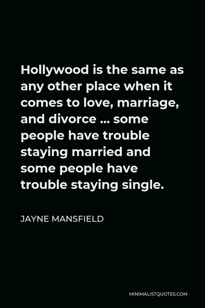 Jayne Mansfield Quote - Hollywood is the same as any other place when it comes to love, marriage, and divorce … some people have trouble staying married and some people have trouble staying single.