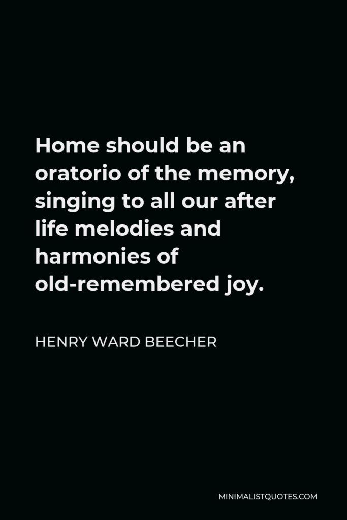 Henry Ward Beecher Quote - Home should be an oratorio of the memory, singing to all our after life melodies and harmonies of old-remembered joy.