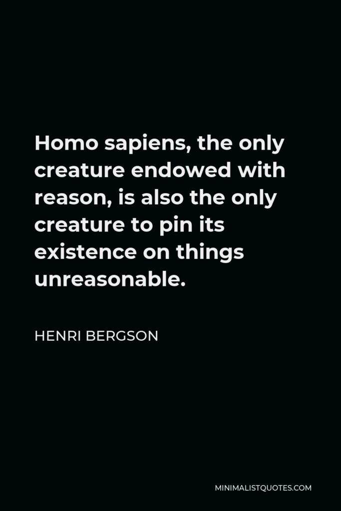 Henri Bergson Quote - Homo sapiens, the only creature endowed with reason, is also the only creature to pin its existence on things unreasonable.