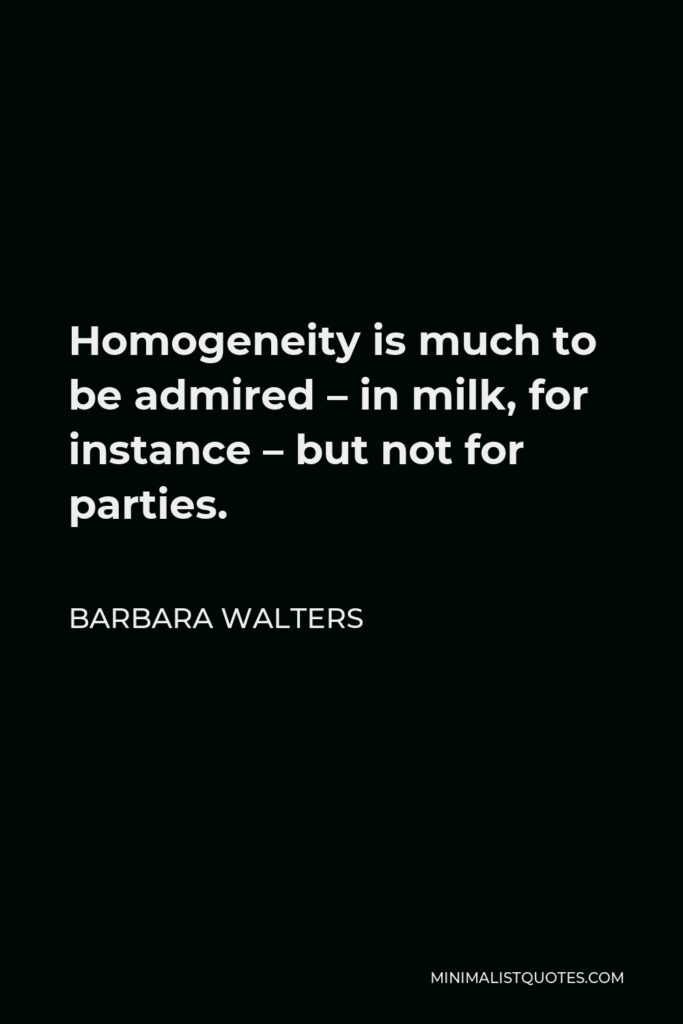 Barbara Walters Quote - Homogeneity is much to be admired – in milk, for instance – but not for parties.