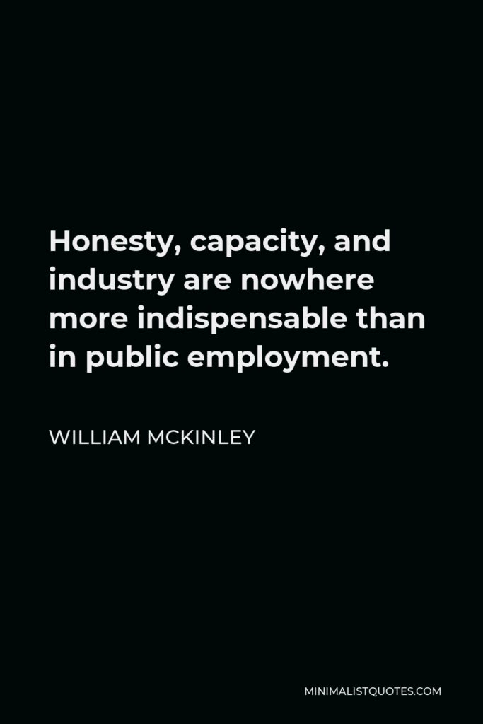 William McKinley Quote - Honesty, capacity, and industry are nowhere more indispensable than in public employment.