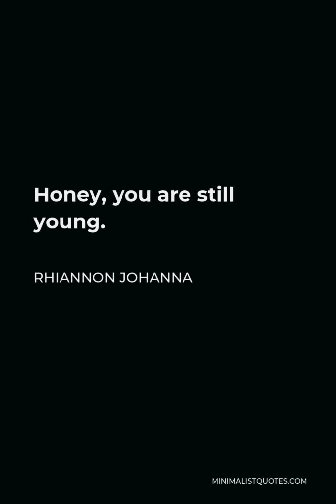 Rhiannon Johanna Quote - Honey, you are still young.