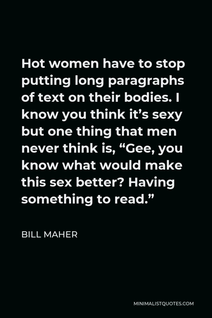 Bill Maher Quote - Hot women have to stop putting long paragraphs of text on their bodies. I know you think it’s sexy but one thing that men never think is, “Gee, you know what would make this sex better? Having something to read.”