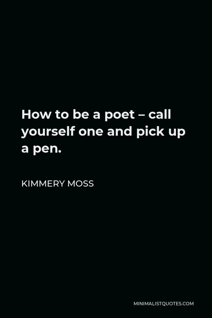 Kimmery Moss Quote - How to be a poet – call yourself one and pick up a pen.