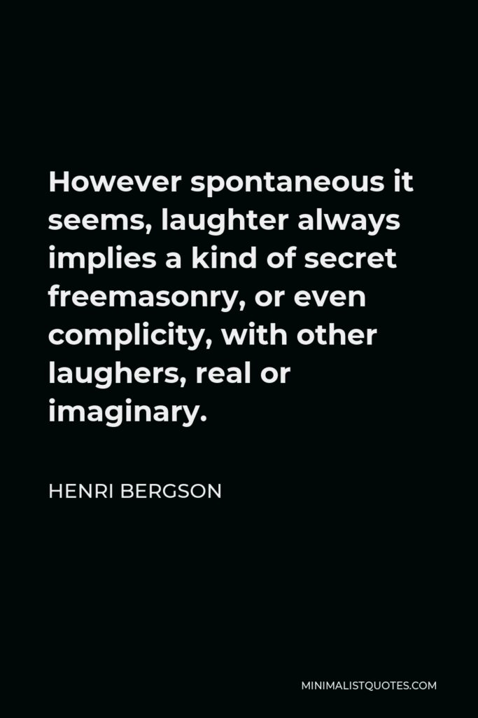 Henri Bergson Quote - However spontaneous it seems, laughter always implies a kind of secret freemasonry, or even complicity, with other laughers, real or imaginary.