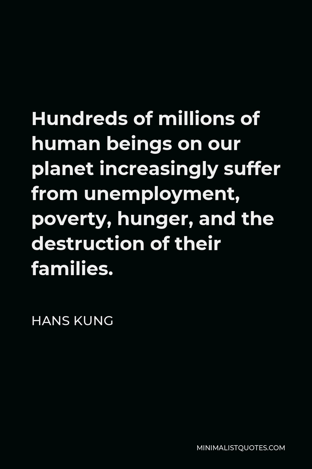 Hans Kung Quote - Hundreds of millions of human beings on our planet increasingly suffer from unemployment, poverty, hunger, and the destruction of their families.