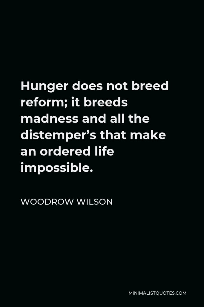 Woodrow Wilson Quote - Hunger does not breed reform; it breeds madness and all the distemper’s that make an ordered life impossible.