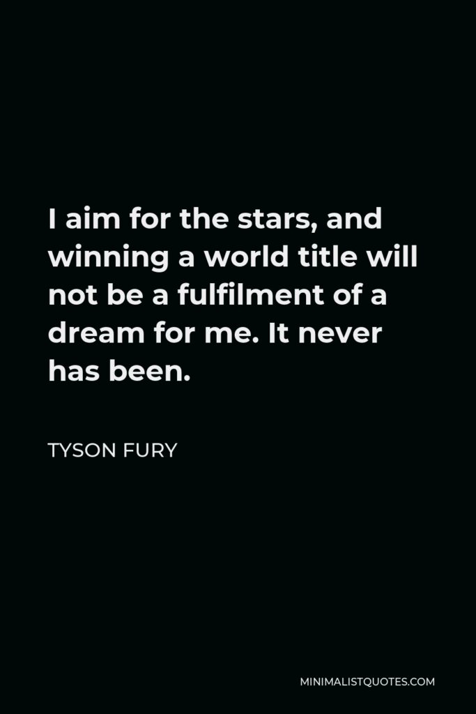 Tyson Fury Quote - I aim for the stars, and winning a world title will not be a fulfilment of a dream for me. It never has been.