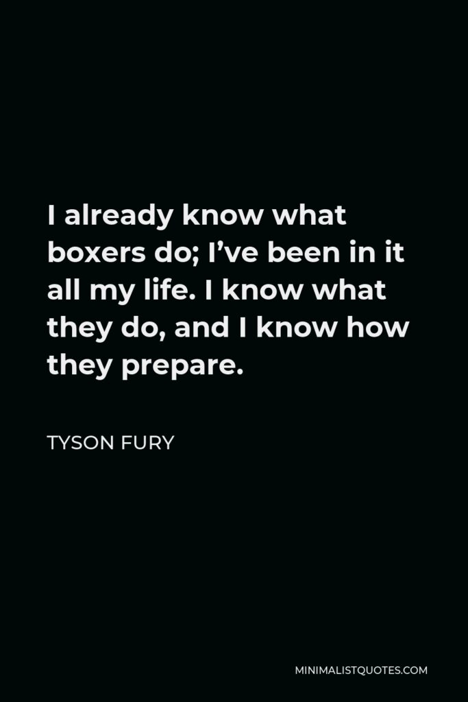 Tyson Fury Quote - I already know what boxers do; I’ve been in it all my life. I know what they do, and I know how they prepare.