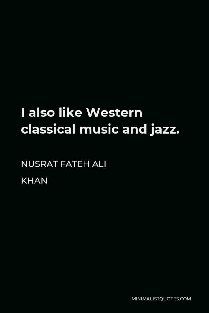 Nusrat Fateh Ali Khan Quote - I also like Western classical music and jazz.