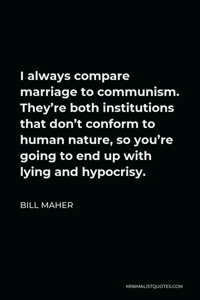 Bill Maher Quote - I always compare marriage to communism. They’re both institutions that don’t conform to human nature, so you’re going to end up with lying and hypocrisy.