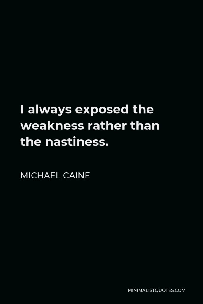 Michael Caine Quote - I always exposed the weakness rather than the nastiness.
